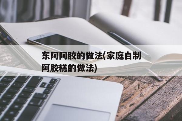 东阿阿胶的做法(家庭自制阿胶糕的做法)