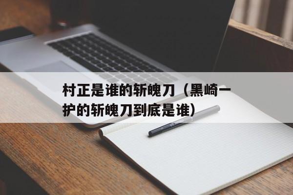 村正是谁的斩魄刀（黑崎一护的斩魄刀到底是谁）