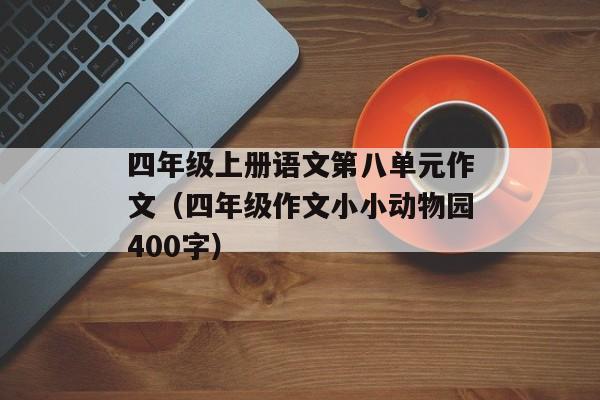 四年级上册语文第八单元作文（四年级作文小小动物园400字）