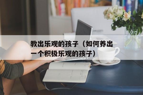 教出乐观的孩子（如何养出一个积极乐观的孩子）