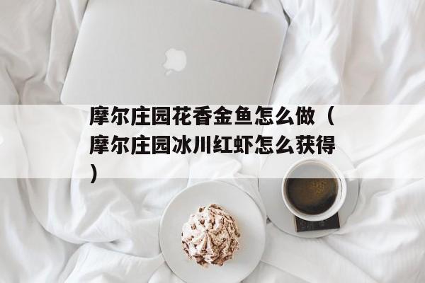 摩尔庄园花香金鱼怎么做（摩尔庄园冰川红虾怎么获得）