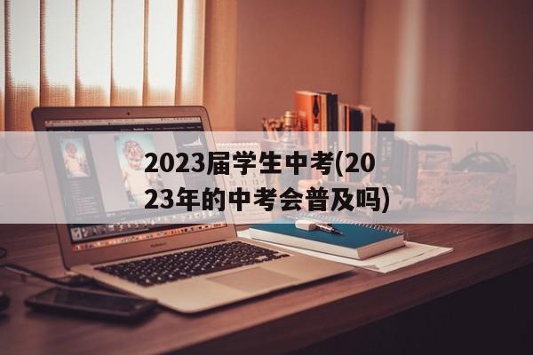 2023届学生中考(2023年的中考会普及吗)