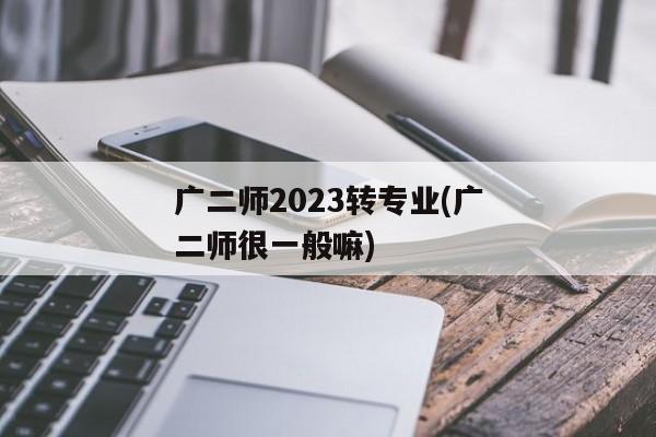 广二师2023转专业(广二师很一般嘛)