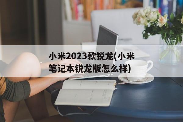 小米2023款锐龙(小米笔记本锐龙版怎么样)