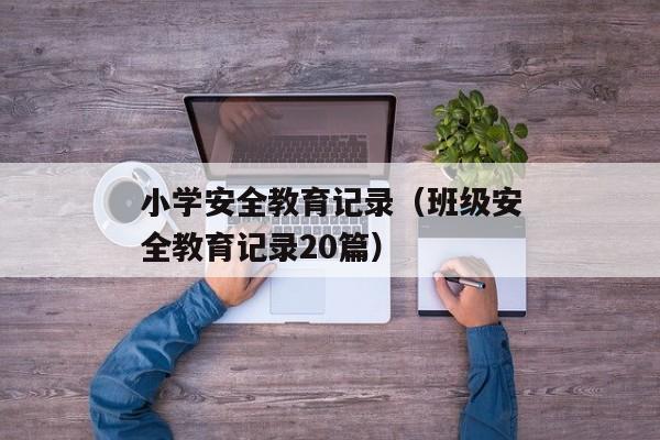 小学安全教育记录（班级安全教育记录20篇）