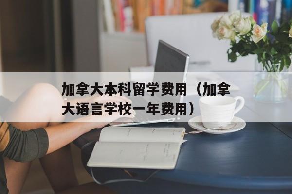 加拿大本科留学费用（加拿大语言学校一年费用）