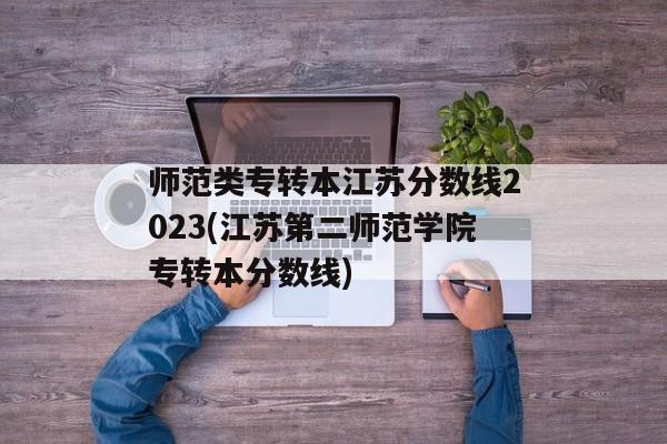 师范类专转本江苏分数线2023(江苏第二师范学院专转本分数线)