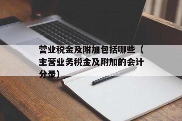 营业税金及附加包括哪些（主营业务税金及附加的会计分录）