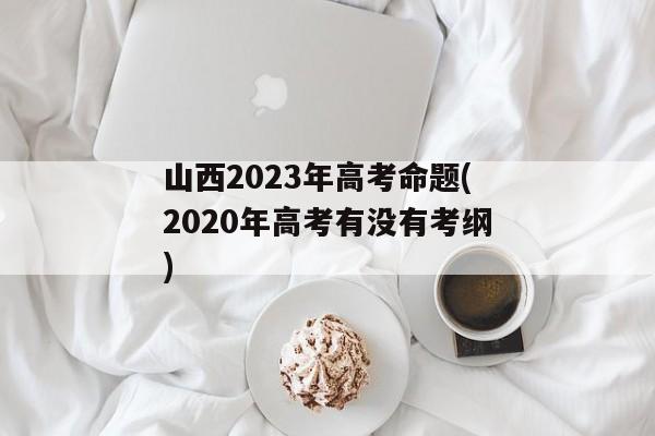 山西2023年高考命题(2020年高考有没有考纲)