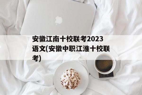 安徽江南十校联考2023语文(安徽中职江淮十校联考)