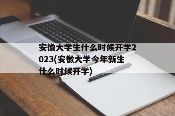 安徽大学生什么时候开学2023(安徽大学今年新生什么时候开学)