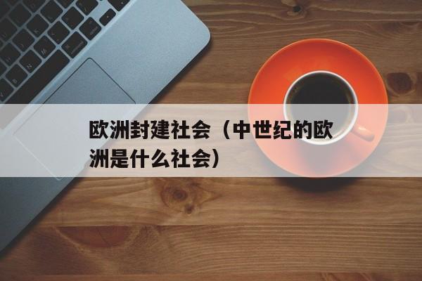 欧洲封建社会（中世纪的欧洲是什么社会）