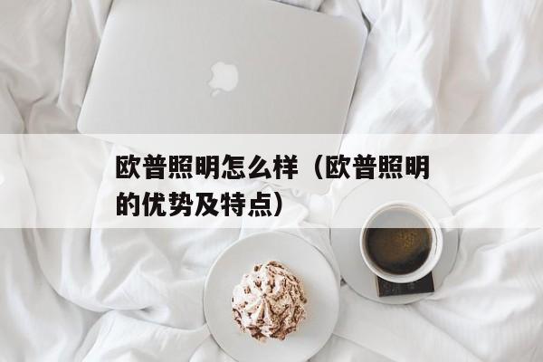 欧普照明怎么样（欧普照明的优势及特点）