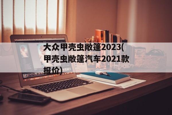 大众甲壳虫敞篷2023(甲壳虫敞篷汽车2021款报价)