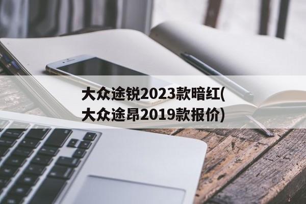 大众途锐2023款暗红(大众途昂2019款报价)