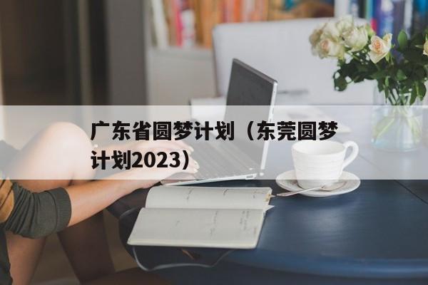 广东省圆梦计划（东莞圆梦计划2023）