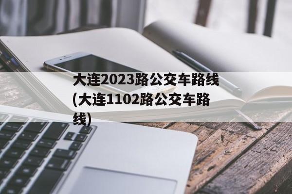 大连2023路公交车路线(大连1102路公交车路线)