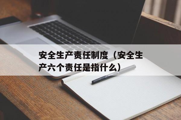 安全生产责任制度（安全生产六个责任是指什么）