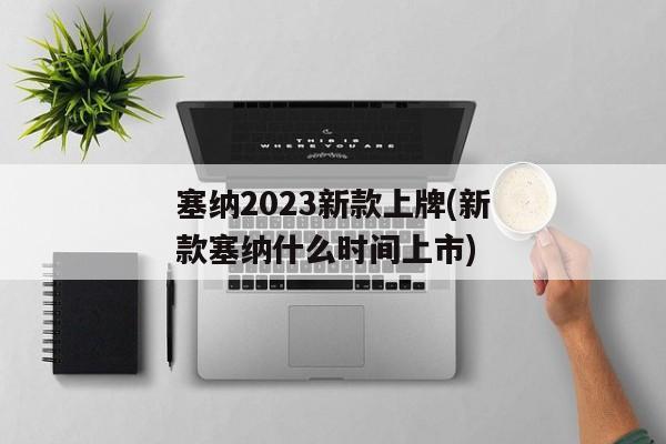 塞纳2023新款上牌(新款塞纳什么时间上市)