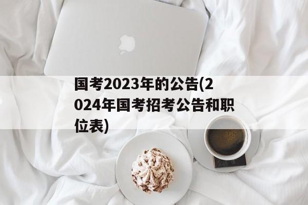 国考2023年的公告(2024年国考招考公告和职位表)