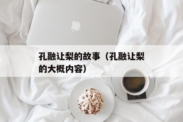 孔融让梨的故事（孔融让梨的大概内容）