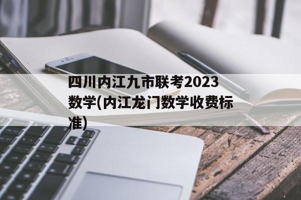 四川内江九市联考2023数学(内江龙门数学收费标准)