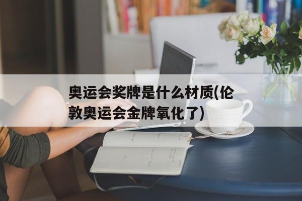 奥运会奖牌是什么材质(伦敦奥运会金牌氧化了)