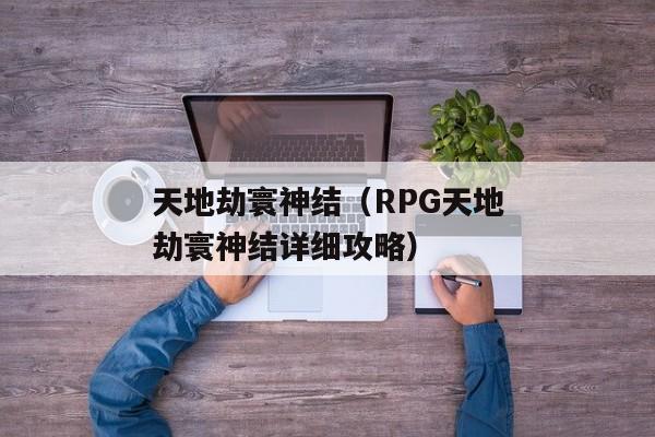 天地劫寰神结（RPG天地劫寰神结详细攻略）