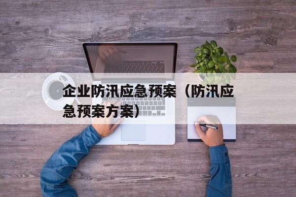 企业防汛应急预案（防汛应急预案方案）