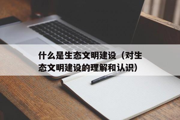 什么是生态文明建设（对生态文明建设的理解和认识）