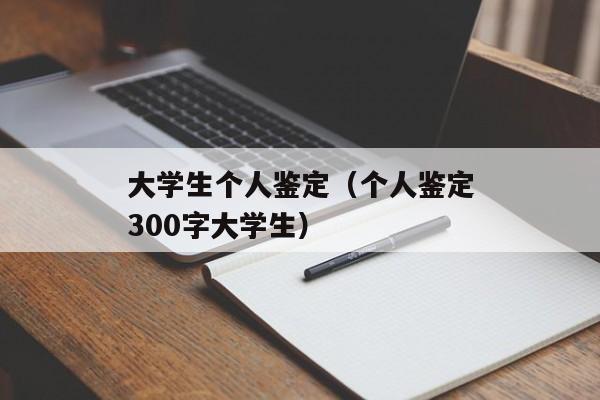 大学生个人鉴定（个人鉴定300字大学生）