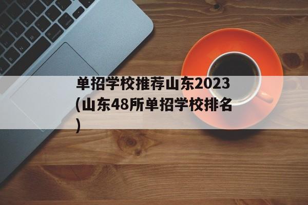 单招学校推荐山东2023(山东48所单招学校排名)