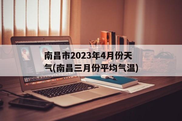 南昌市2023年4月份天气(南昌三月份平均气温)