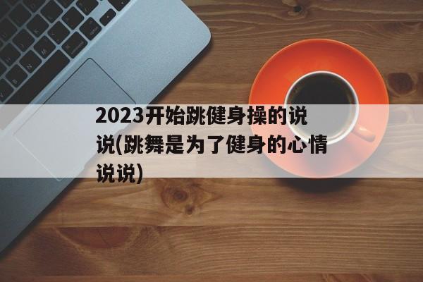 2023开始跳健身操的说说(跳舞是为了健身的心情说说)