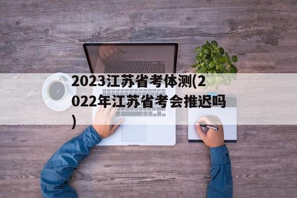 2023江苏省考体测(2022年江苏省考会推迟吗)