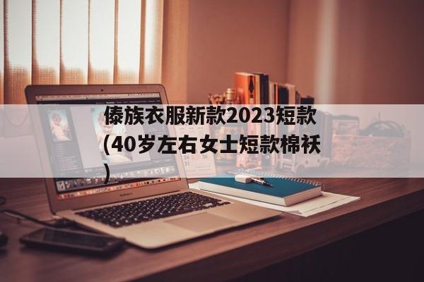 傣族衣服新款2023短款(40岁左右女士短款棉袄)