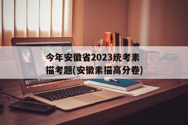 今年安徽省2023统考素描考题(安徽素描高分卷)