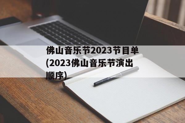 佛山音乐节2023节目单(2023佛山音乐节演出顺序)