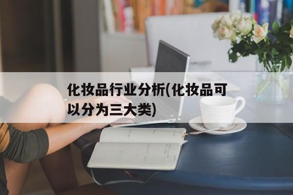 化妆品行业分析(化妆品可以分为三大类)