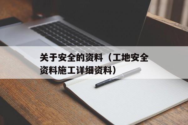 关于安全的资料（工地安全资料施工详细资料）