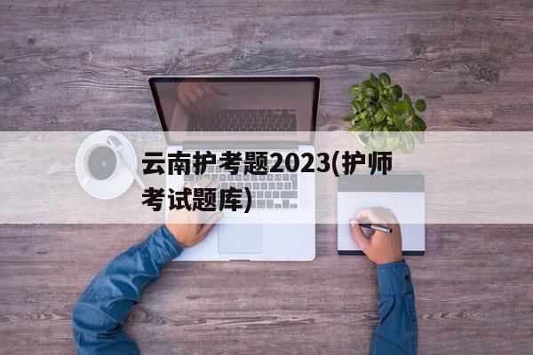 云南护考题2023(护师考试题库)