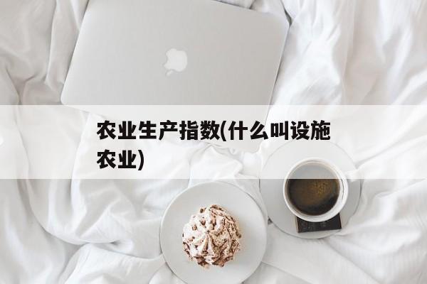 农业生产指数(什么叫设施农业)