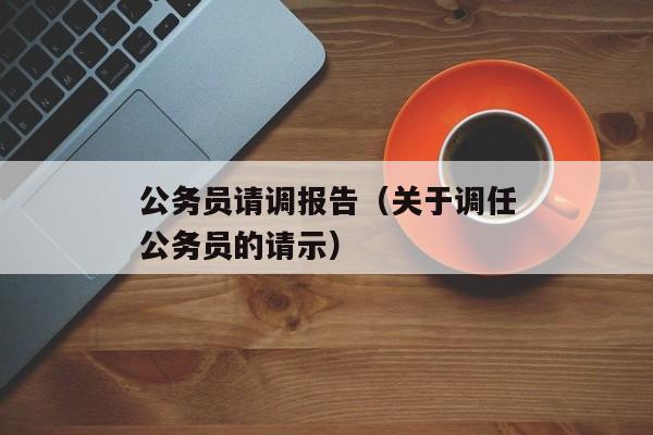 公务员请调报告（关于调任公务员的请示）