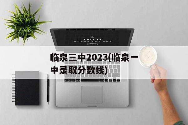 临泉三中2023(临泉一中录取分数线)