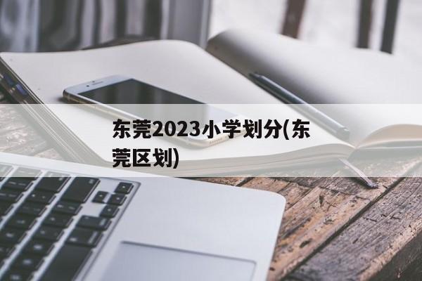 东莞2023小学划分(东莞区划)