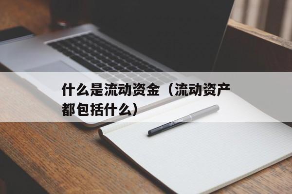 什么是流动资金（流动资产都包括什么）