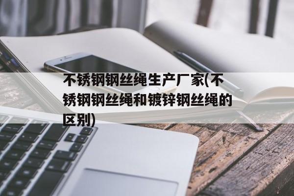 不锈钢钢丝绳生产厂家(不锈钢钢丝绳和镀锌钢丝绳的区别)