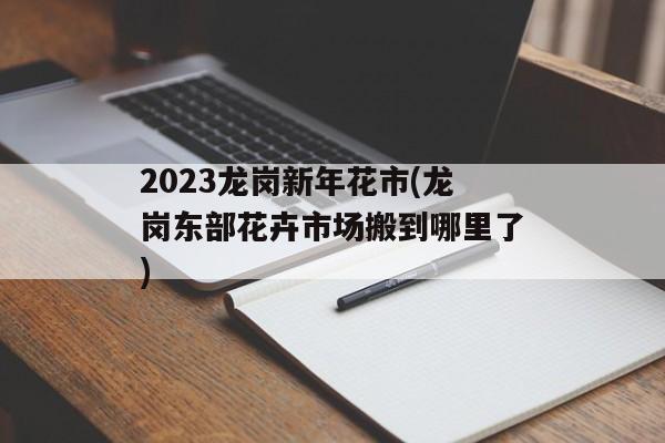 2023龙岗新年花市(龙岗东部花卉市场搬到哪里了)