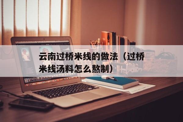 云南过桥米线的做法（过桥米线汤料怎么熬制）