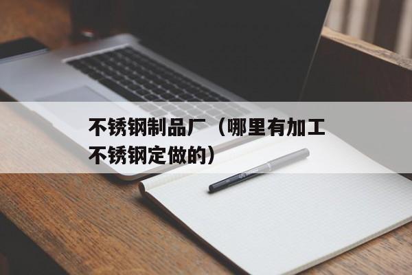 不锈钢制品厂（哪里有加工不锈钢定做的）